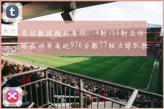 恩佐数据精彩表现：4射门1射正传球成功率高达976分数77助力球队胜利