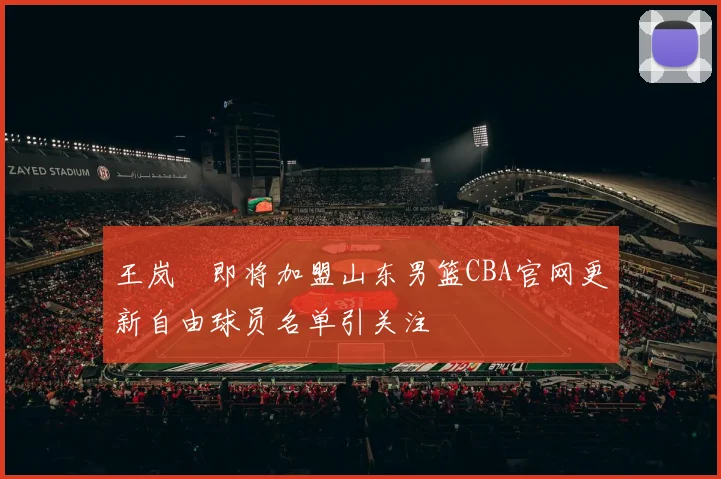 王岚嵚即将加盟山东男篮CBA官网更新自由球员名单引关注