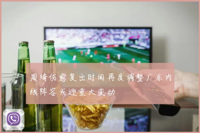 周琦伤愈复出时间再度调整广东内线阵容或迎重大变动