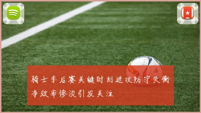 骑士季后赛关键时刻进攻防守失衡净效率惨淡引发关注