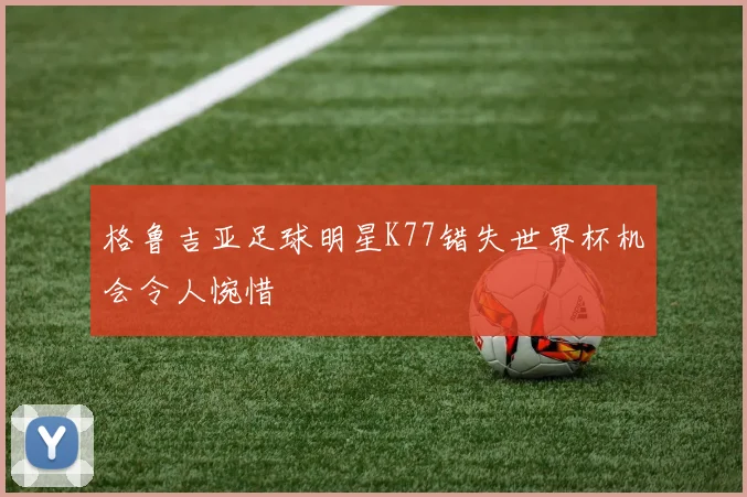 格鲁吉亚足球明星K77错失世界杯机会令人惋惜