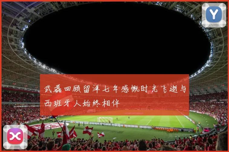 武磊回顾留洋七年感慨时光飞逝与西班牙人始终相伴