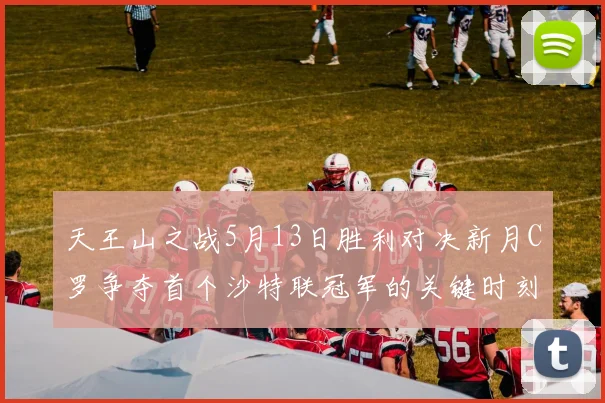 天王山之战5月13日胜利对决新月C罗争夺首个沙特联冠军的关键时刻