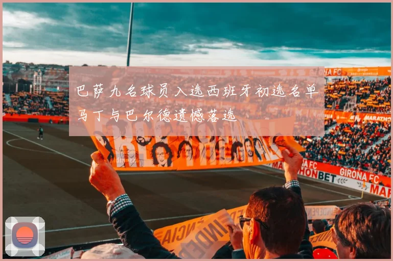 巴萨九名球员入选西班牙初选名单马丁与巴尔德遗憾落选