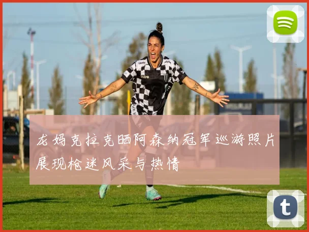 龙妈克拉克晒阿森纳冠军巡游照片展现枪迷风采与热情