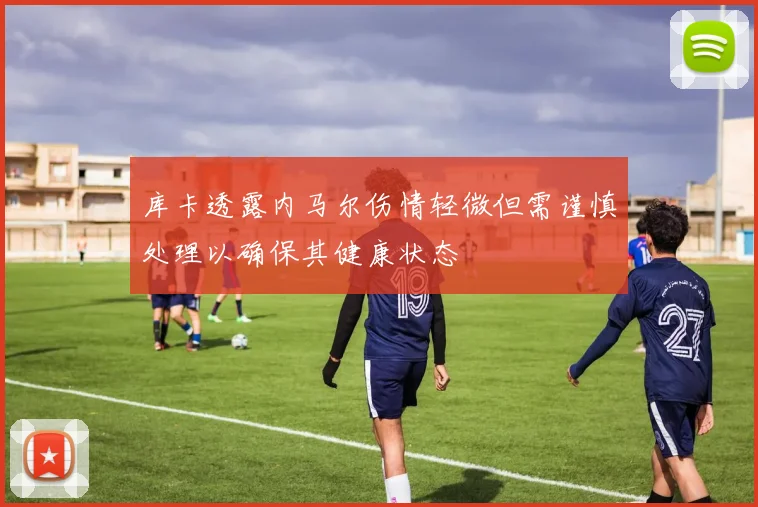 库卡透露内马尔伤情轻微但需谨慎处理以确保其健康状态
