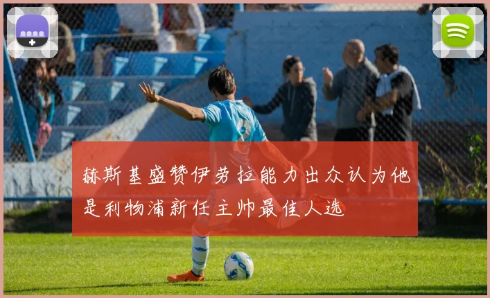 赫斯基盛赞伊劳拉能力出众认为他是利物浦新任主帅最佳人选