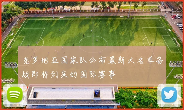 克罗地亚国家队公布最新大名单备战即将到来的国际赛事