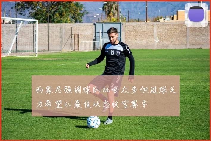西蒙尼强调球队机会众多但进球乏力希望以最佳状态收官赛季
