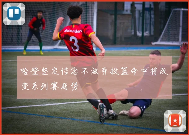 哈登坚定信念不放弃投篮命中将改变系列赛局势